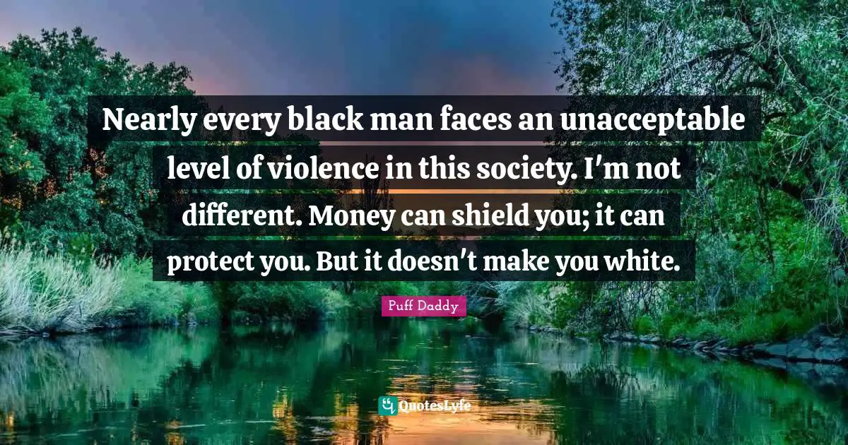 Nearly every black man faces an unacceptable level of violence in this society. I'm not different. Money can shield you; it can protect you. But it doesn't make you white.