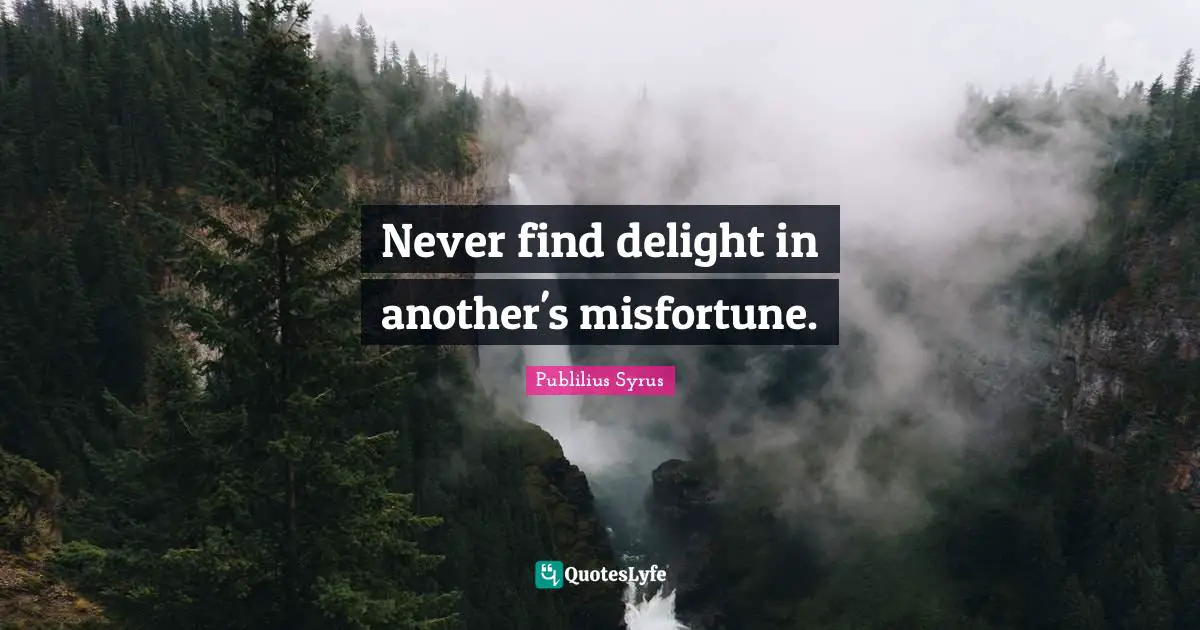 Never find delight in another's misfortune.