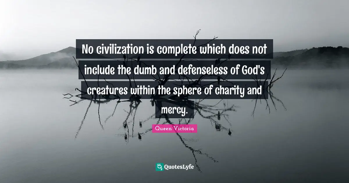 No civilization is complete which does not include the dumb and defenseless of God's creatures within the sphere of charity and mercy.