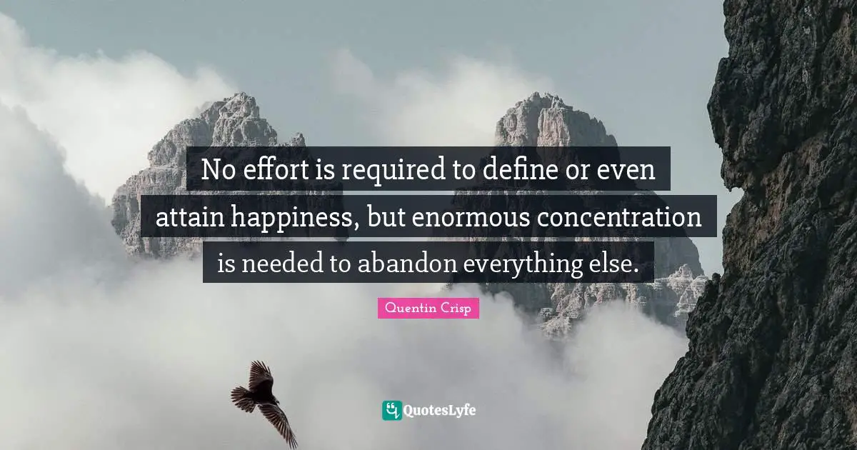 No effort is required to define or even attain happiness, but enormous concentration is needed to abandon everything else.