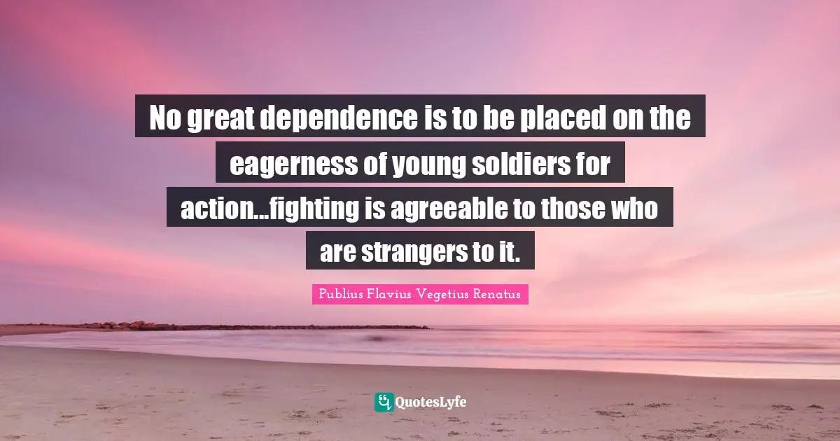 No great dependence is to be placed on the eagerness of young soldiers for action...fighting is agreeable to those who are strangers to it.
