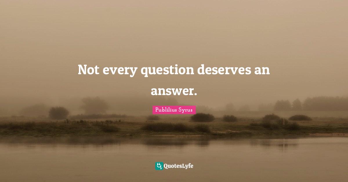 Not every question deserves an answer.