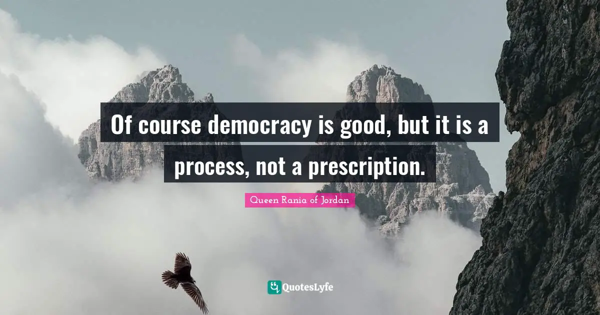 Queen Rania Of Jordan Quotes: "Of course democracy is good, but it is a process, not a prescription."