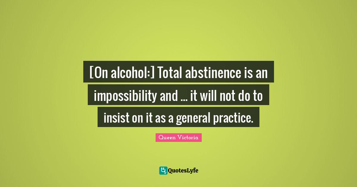 Alcohol Quotes: "[On alcohol:] Total abstinence is an impossibility and ... it will not do to insist on it as a general practice."