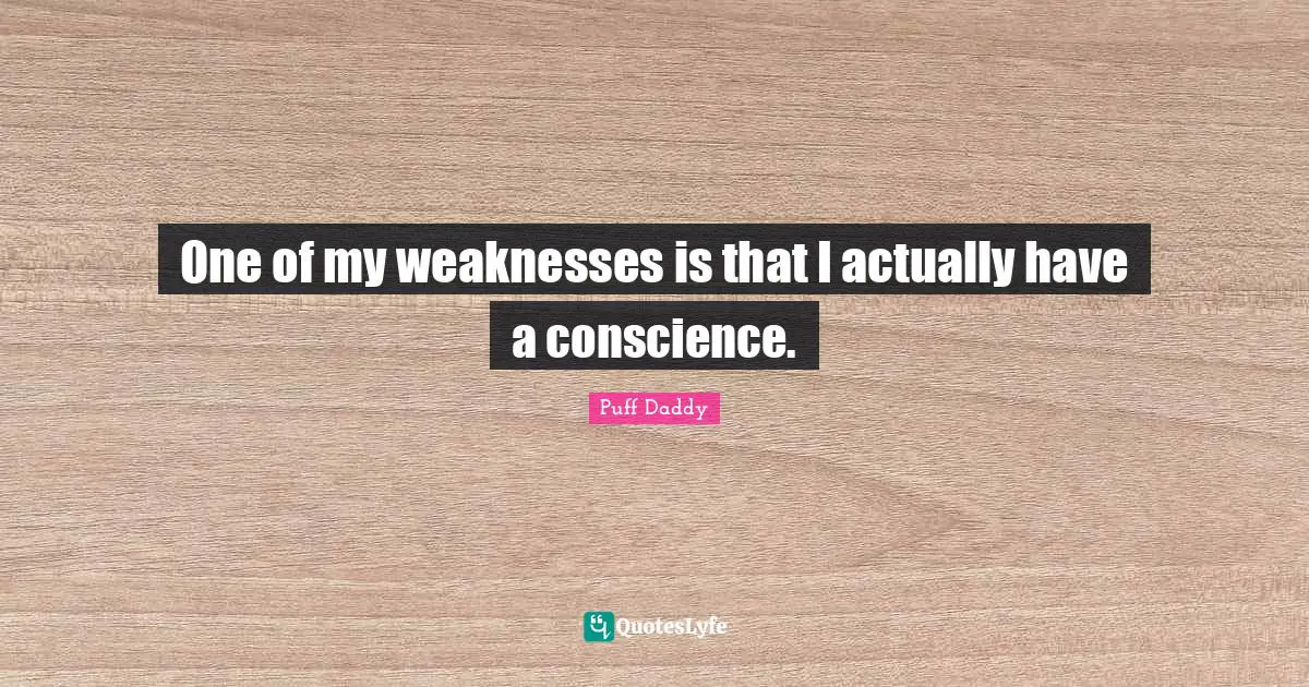 One of my weaknesses is that I actually have a conscience.