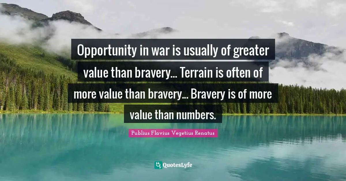 Opportunity in war is usually of greater value than bravery... Terrain is often of more value than bravery... Bravery is of more value than numbers.