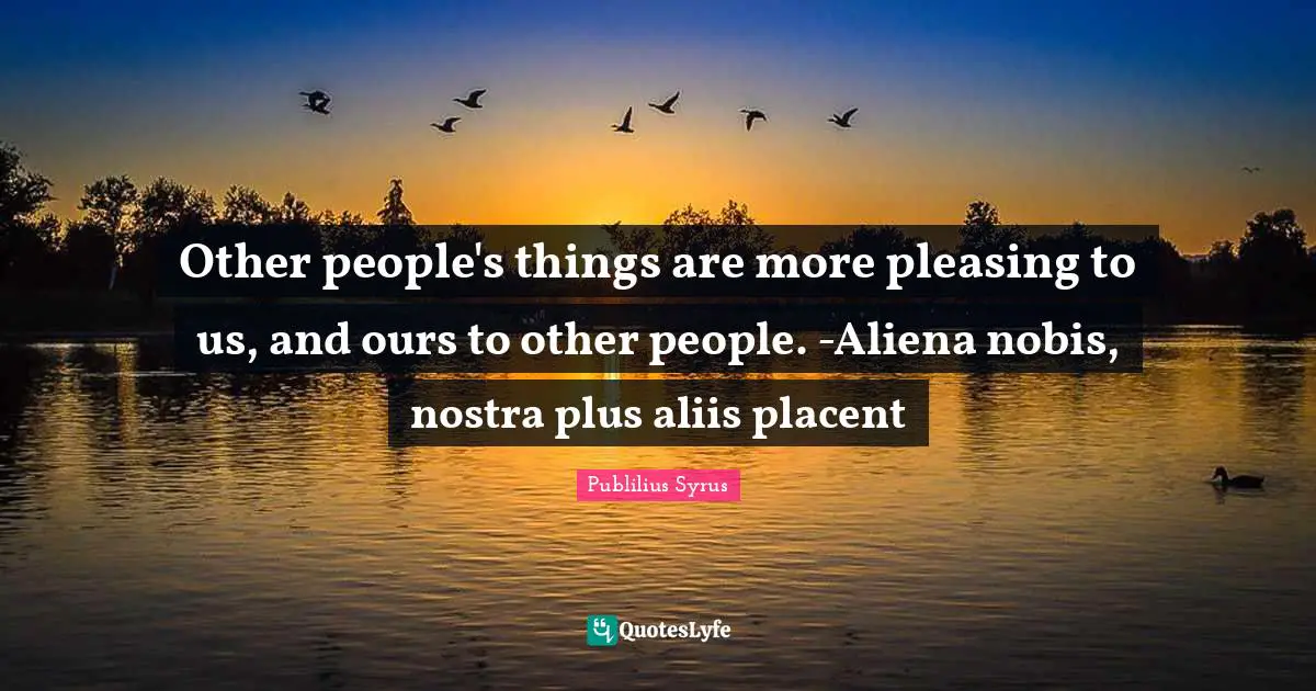 Other people's things are more pleasing to us, and ours to other people. -Aliena nobis, nostra plus aliis placent