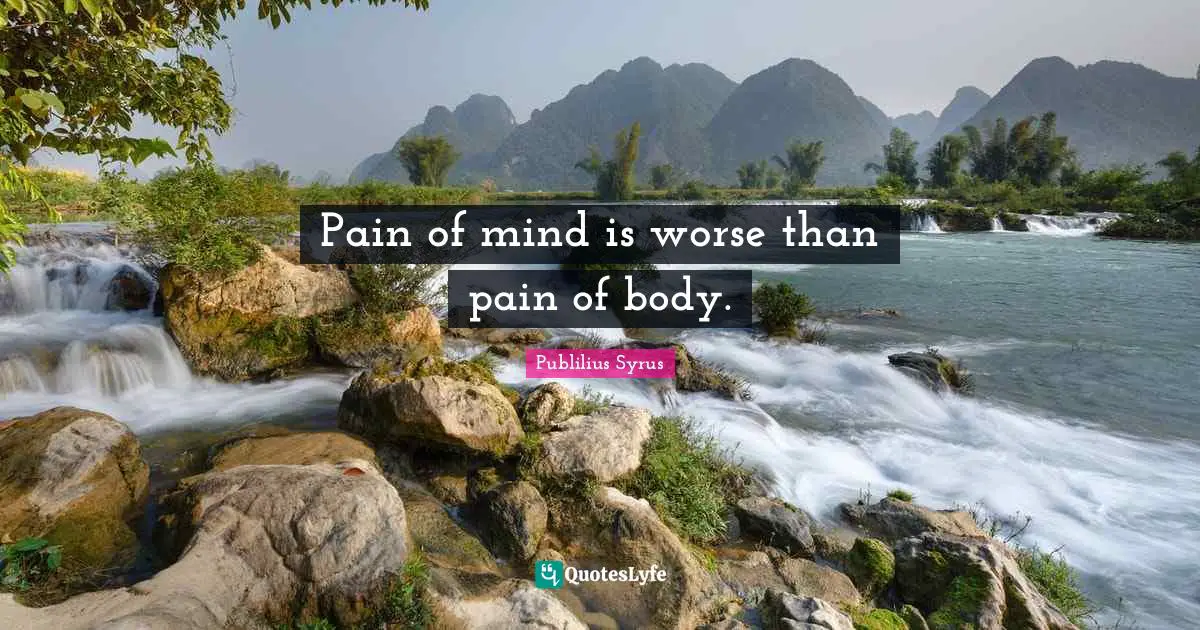 Pain of mind is worse than pain of body.