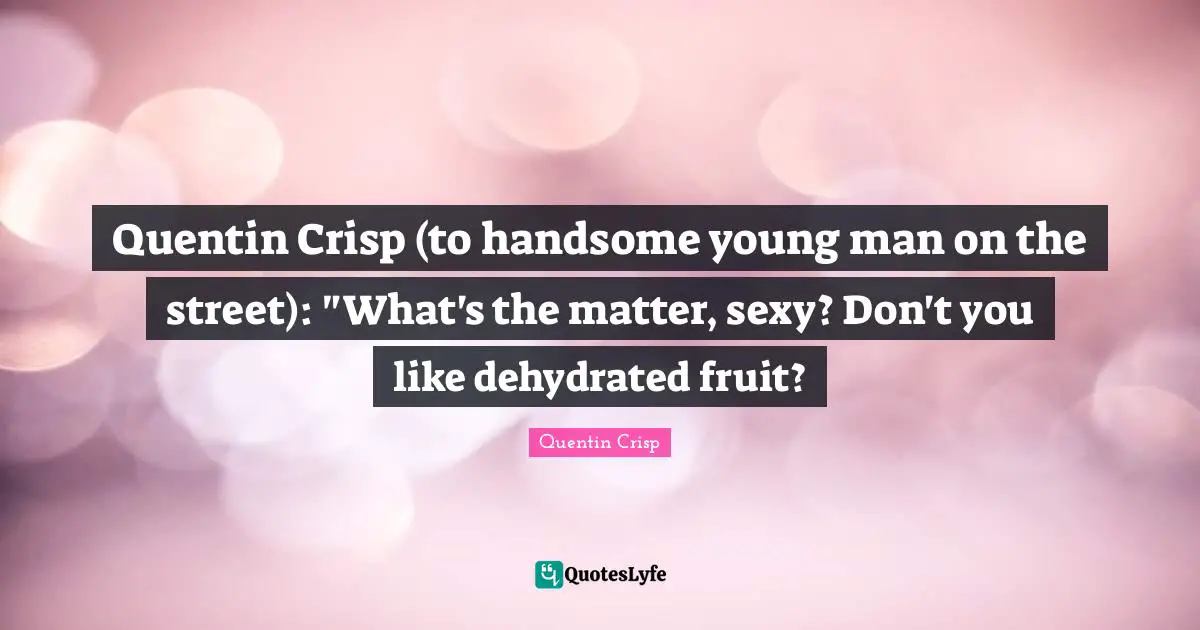 Quentin Crisp (to handsome young man on the street): "What's the matter, sexy? Don't you like dehydrated fruit?