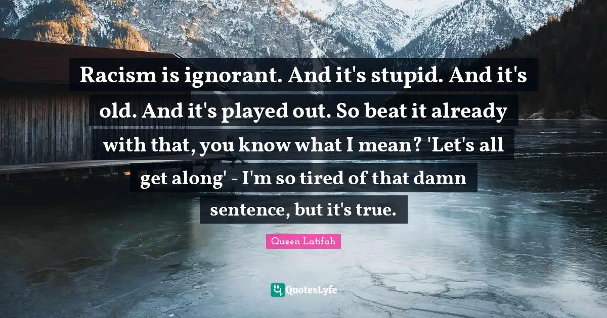 Queen Latifah Quotes: "Racism is ignorant. And it's stupid. And it's old. And it's played out. So beat it already with that, you know what I mean? 'Let's all get along' - I'm so tired of that damn sentence, but it's true."