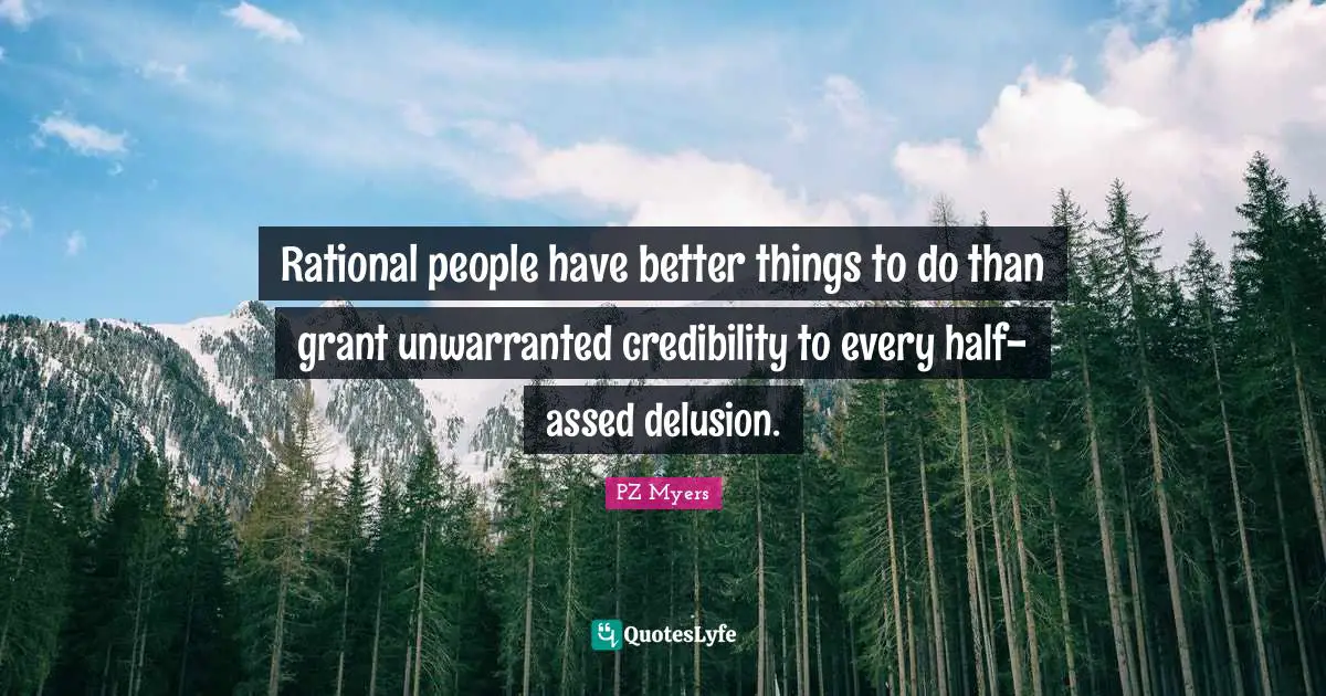 Credibility Quotes: "Rational people have better things to do than grant unwarranted credibility to every half-assed delusion."
