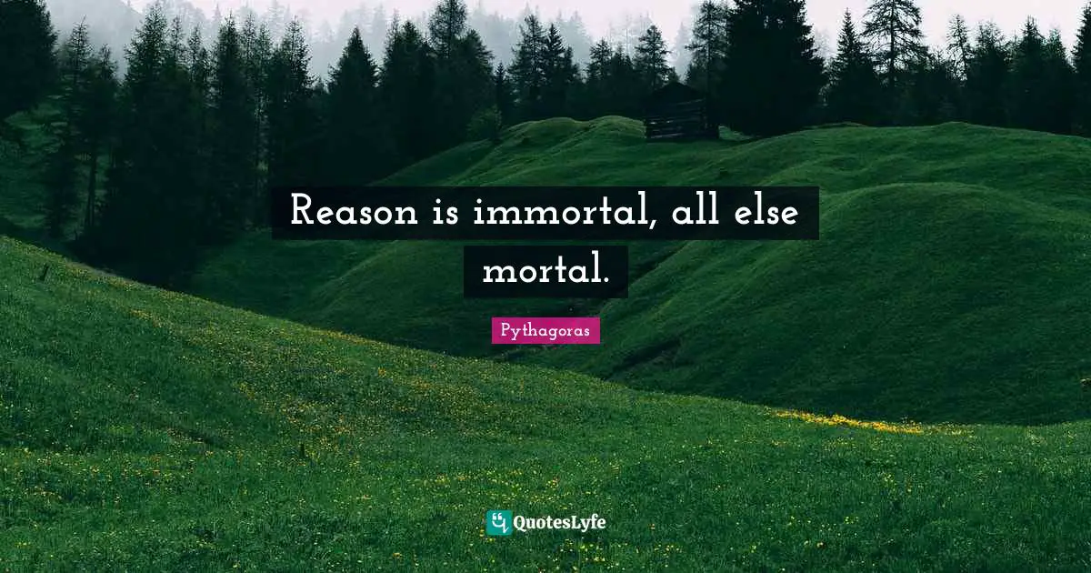 Reason is immortal, all else mortal.