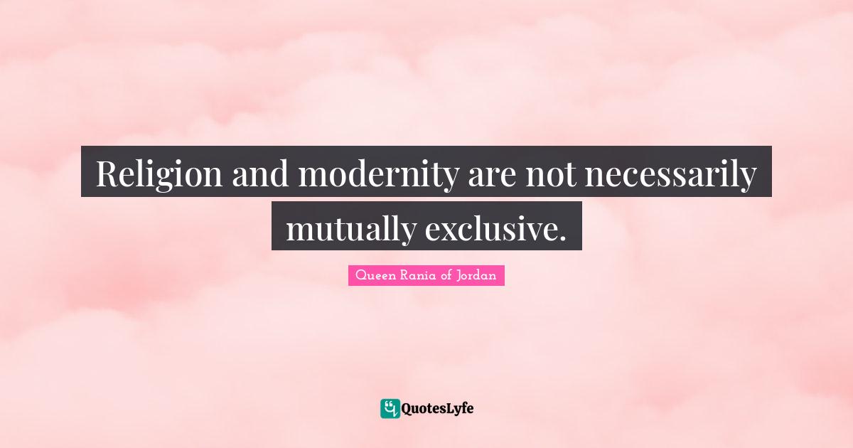 Queen Rania Of Jordan Quotes: "Religion and modernity are not necessarily mutually exclusive."