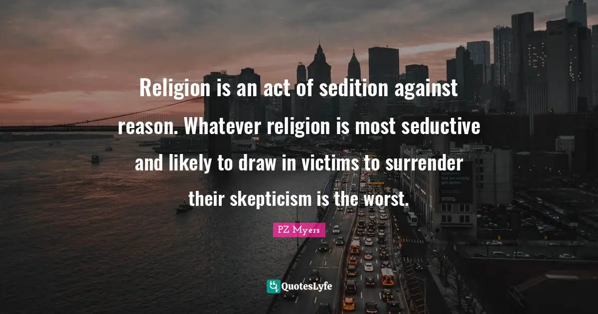 Religion is an act of sedition against reason. Whatever religion is most seductive and likely to draw in victims to surrender their skepticism is the worst.