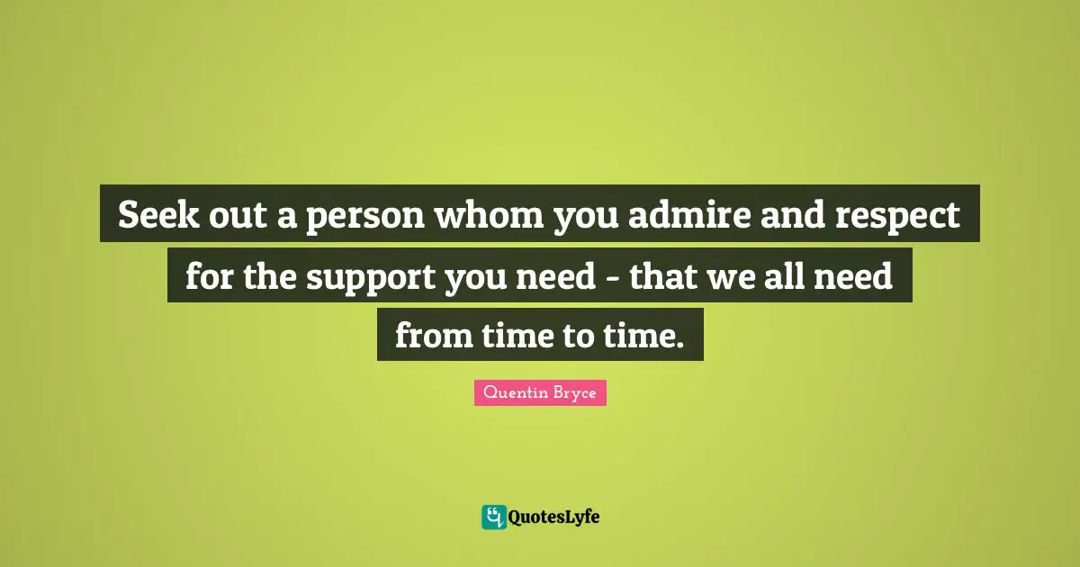Seek out a person whom you admire and respect for the support you need - that we all need from time to time.