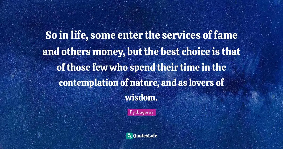 Fame Quotes: "So in life, some enter the services of fame and others money, but the best choice is that of those few who spend their time in the contemplation of nature, and as lovers of wisdom."