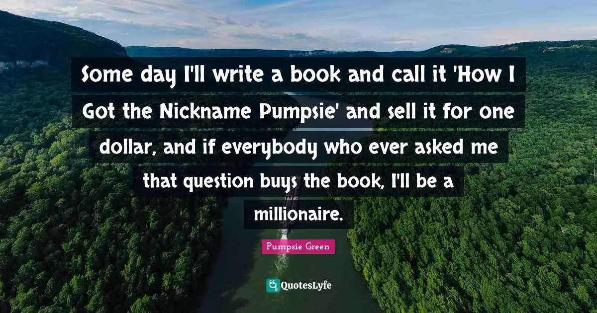 Some day I'll write a book and call it 'How I Got the Nickname Pumpsie' and sell it for one dollar, and if everybody who ever asked me that question buys the book, I'll be a millionaire.