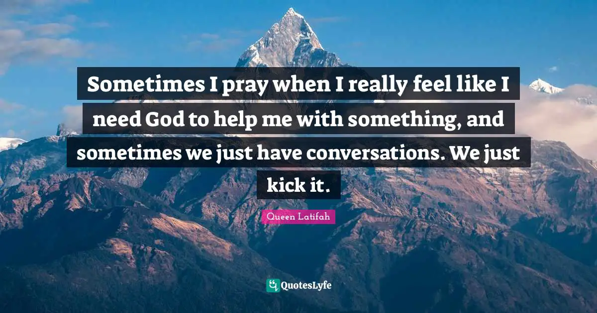 Queen Latifah Quotes: "Sometimes I pray when I really feel like I need God to help me with something, and sometimes we just have conversations. We just kick it."