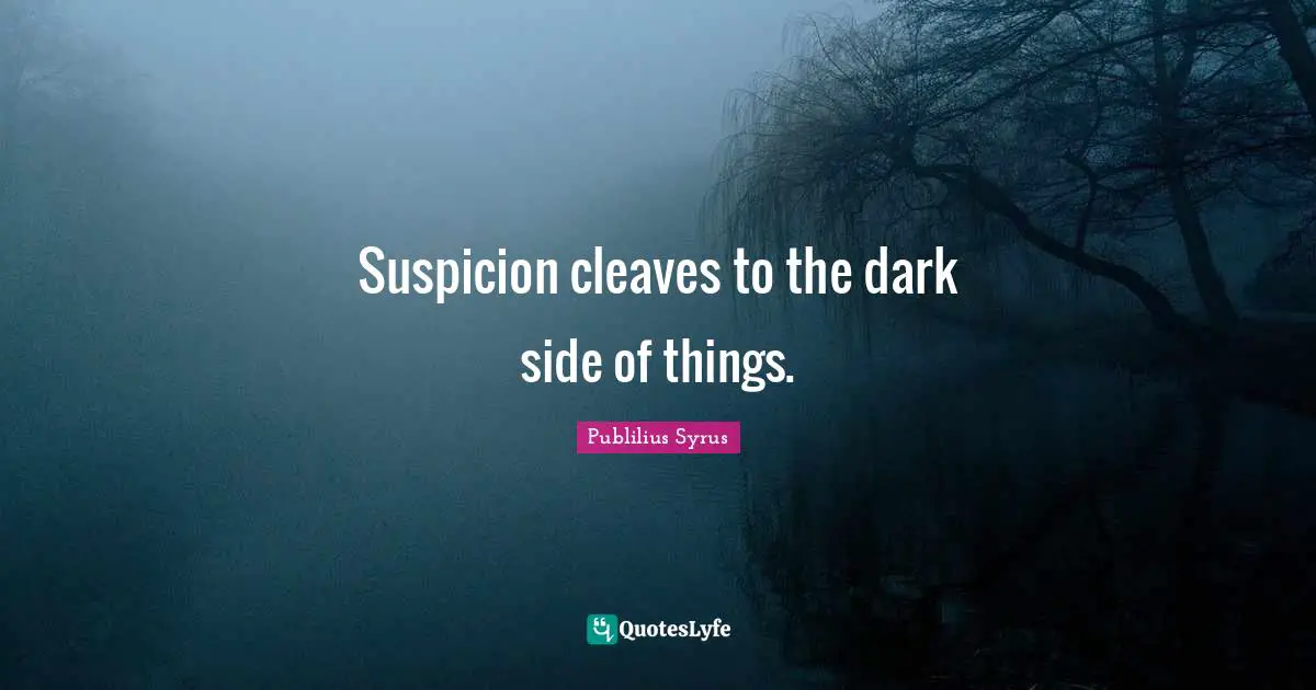 Suspicion cleaves to the dark side of things.