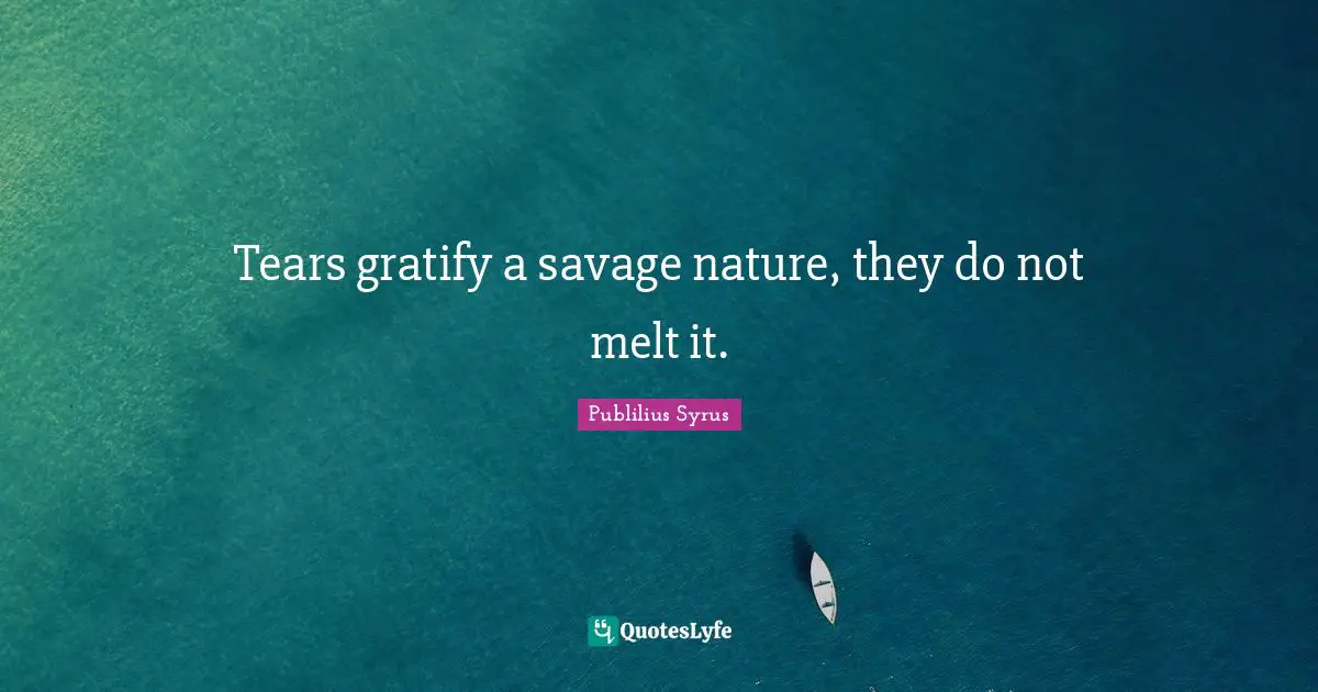 Publilius Syrus Quotes: "Tears gratify a savage nature, they do not melt it."