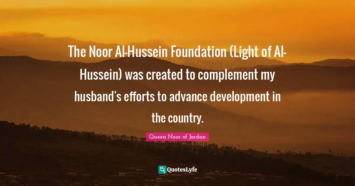 Queen Noor Of Jordan Quotes: "The Noor Al-Hussein Foundation (Light of Al-Hussein) was created to complement my husband's efforts to advance development in the country."