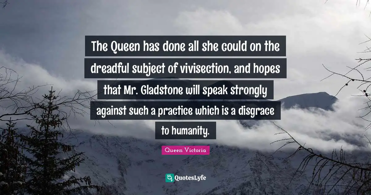 The Queen has done all she could on the dreadful subject of vivisection, and hopes that Mr. Gladstone will speak strongly against such a practice which is a disgrace to humanity.
