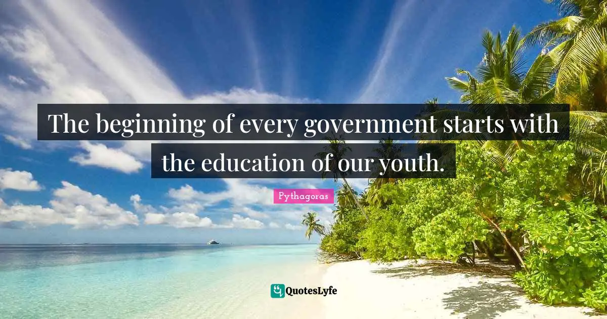 The beginning of every government starts with the education of our youth.