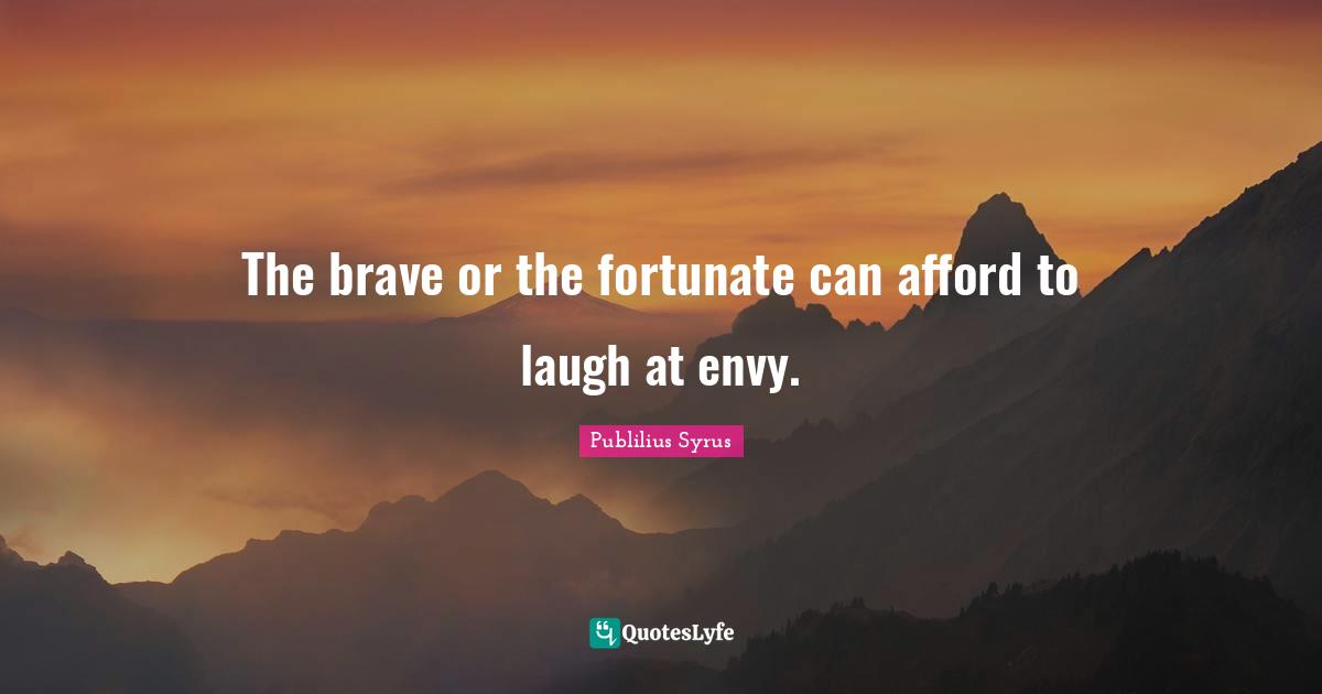 The brave or the fortunate can afford to laugh at envy.