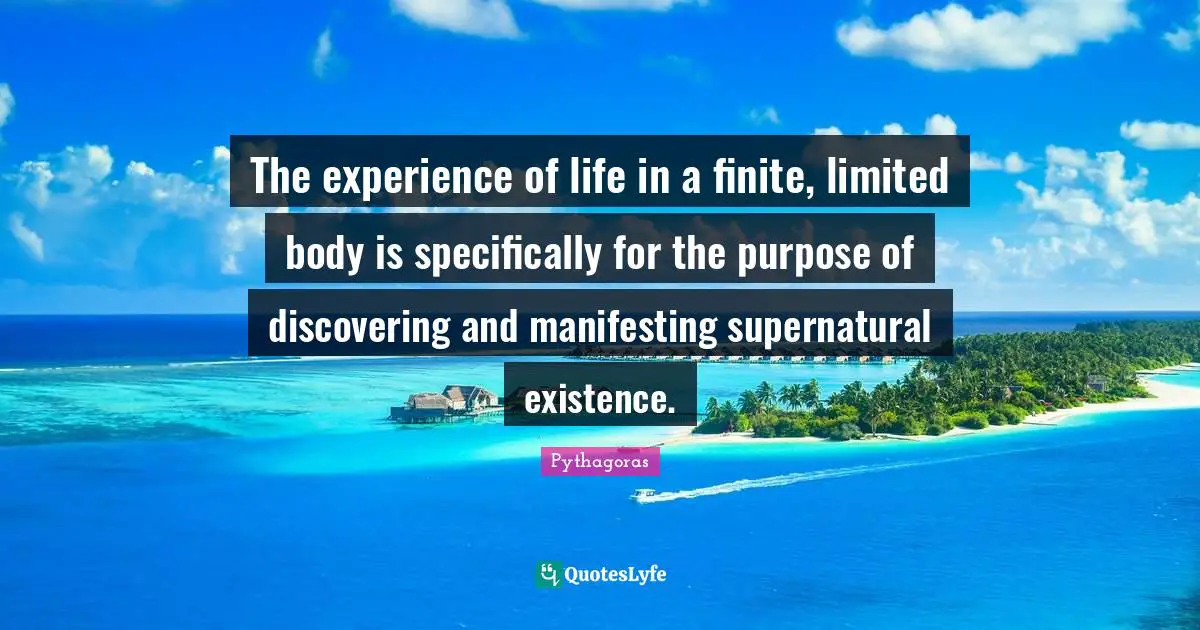Existence Quotes: "The experience of life in a finite, limited body is specifically for the purpose of discovering and manifesting supernatural existence."