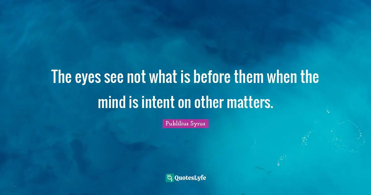 The eyes see not what is before them when the mind is intent on other matters.