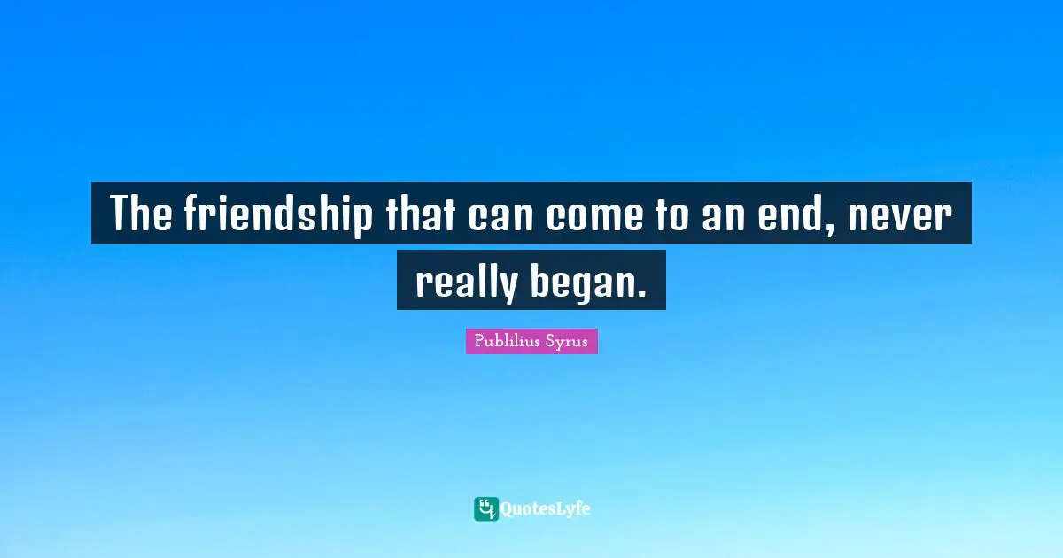 The friendship that can come to an end, never really began.