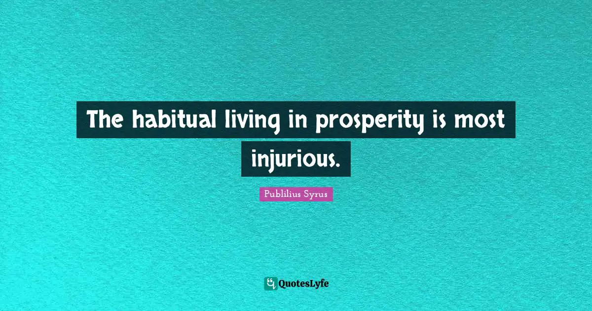 The habitual living in prosperity is most injurious.