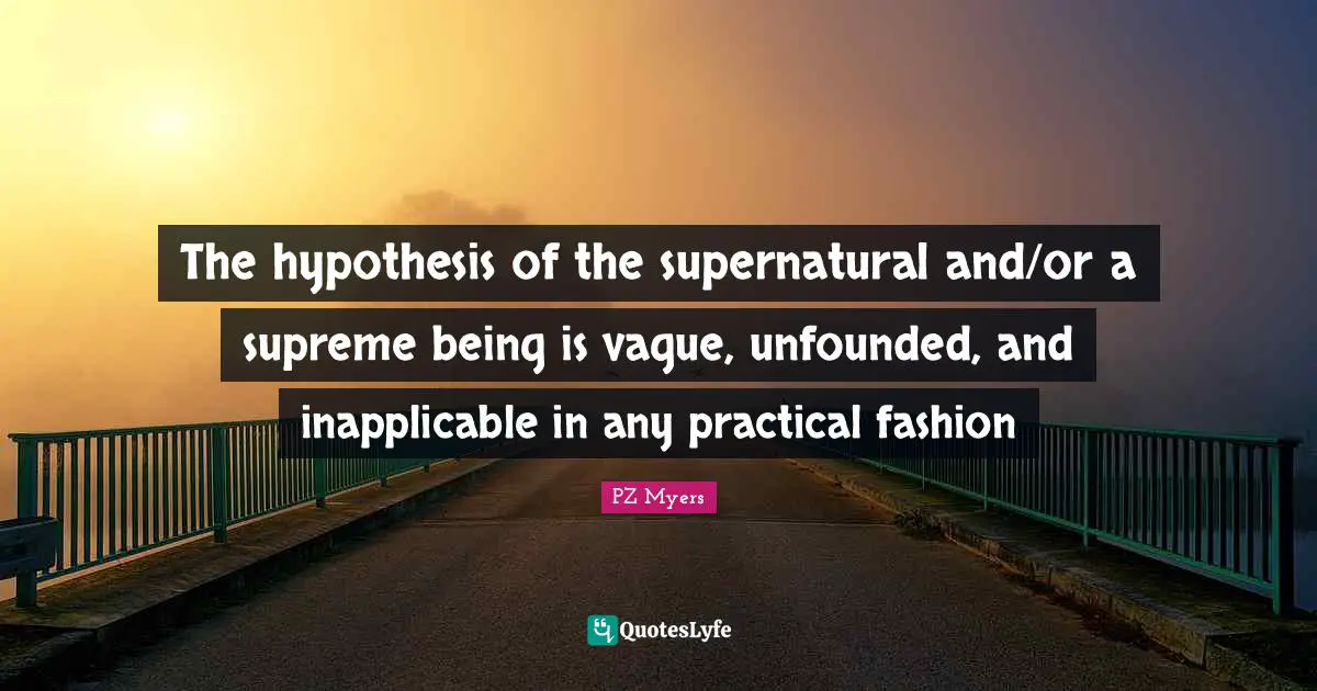Hypothesis Quotes: "The hypothesis of the supernatural and/or a supreme being is vague, unfounded, and inapplicable in any practical fashion"