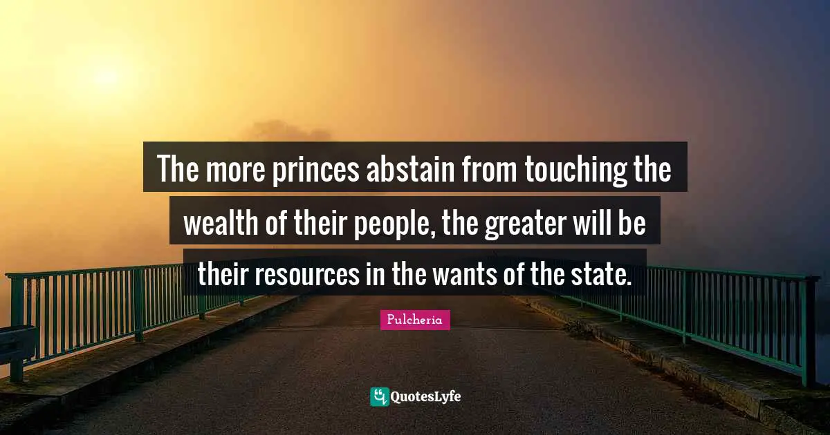 The more princes abstain from touching the wealth of their people, the greater will be their resources in the wants of the state.