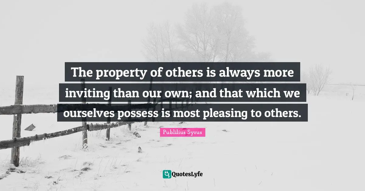 The property of others is always more inviting than our own; and that which we ourselves possess is most pleasing to others.