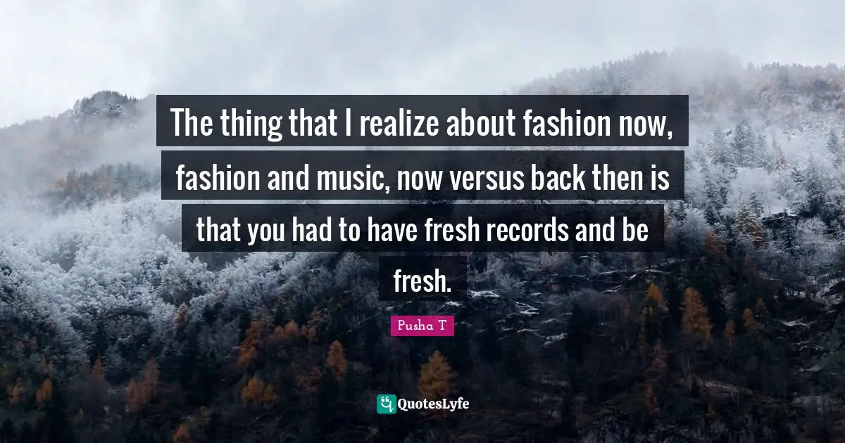 The thing that I realize about fashion now, fashion and music, now versus back then is that you had to have fresh records and be fresh.