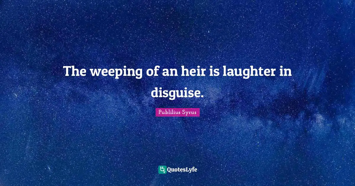 The weeping of an heir is laughter in disguise.