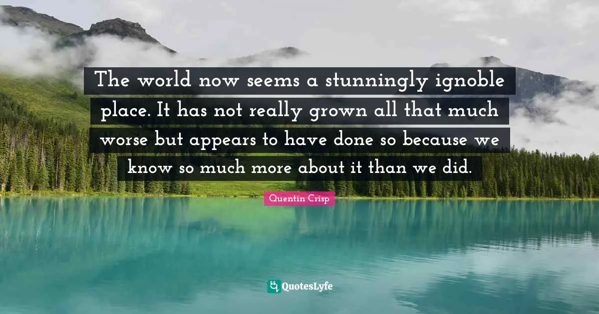 The world now seems a stunningly ignoble place. It has not really grown all that much worse but appears to have done so because we know so much more about it than we did.
