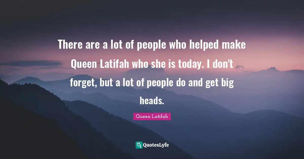 Queen Latifah Quotes: "There are a lot of people who helped make Queen Latifah who she is today. I don't forget, but a lot of people do and get big heads."
