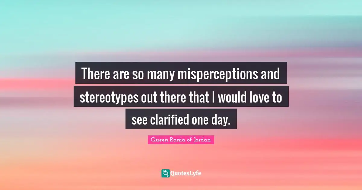 Queen Rania Of Jordan Quotes: "There are so many misperceptions and stereotypes out there that I would love to see clarified one day."