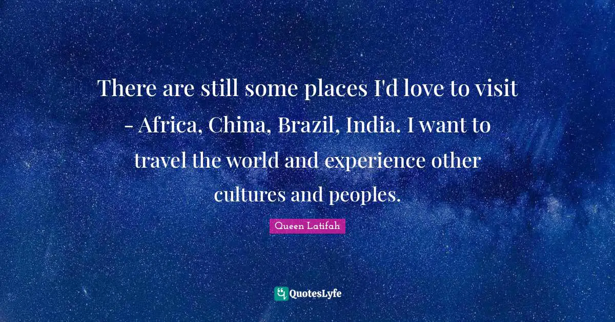 There are still some places I'd love to visit - Africa, China, Brazil, India. I want to travel the world and experience other cultures and peoples.