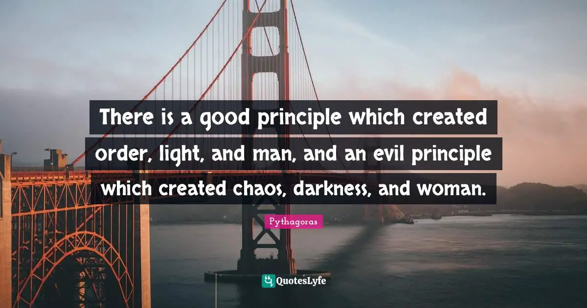 There is a good principle which created order, light, and man, and an evil principle which created chaos, darkness, and woman.