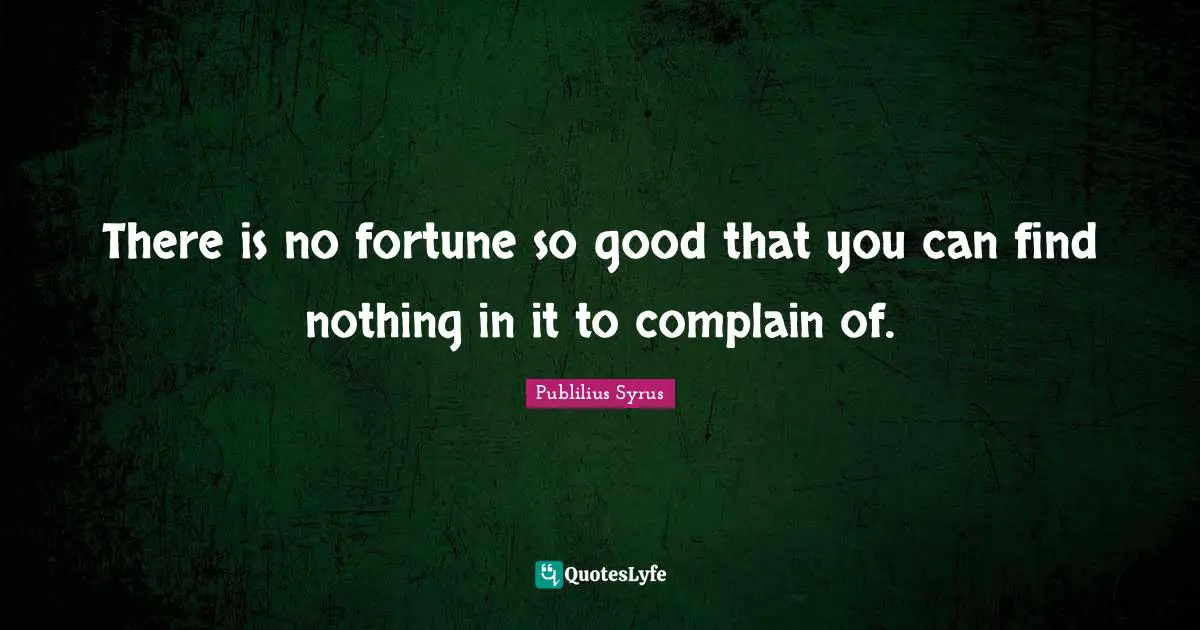There is no fortune so good that you can find nothing in it to complain of.