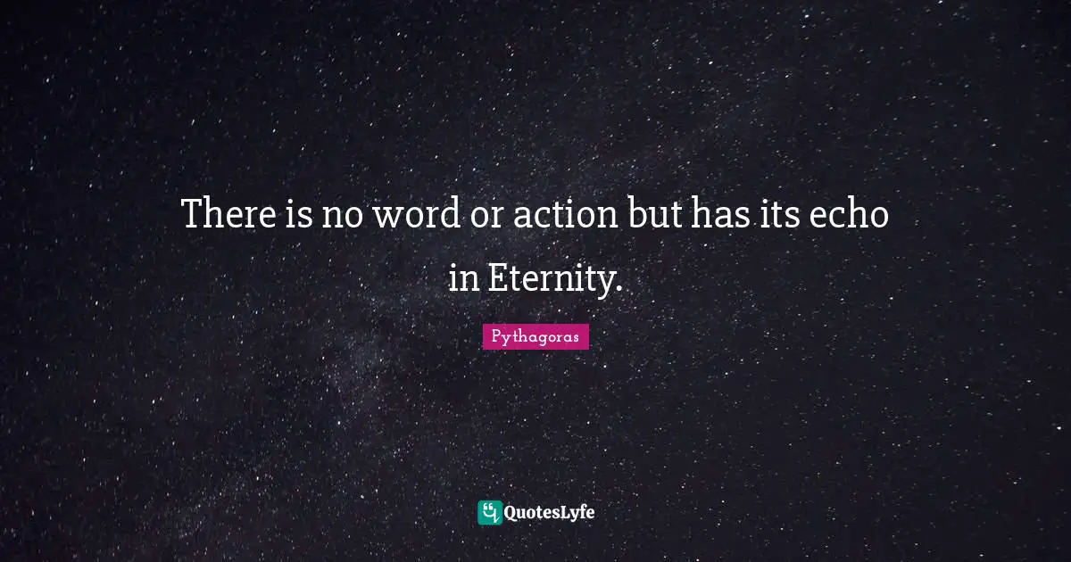 There is no word or action but has its echo in Eternity.