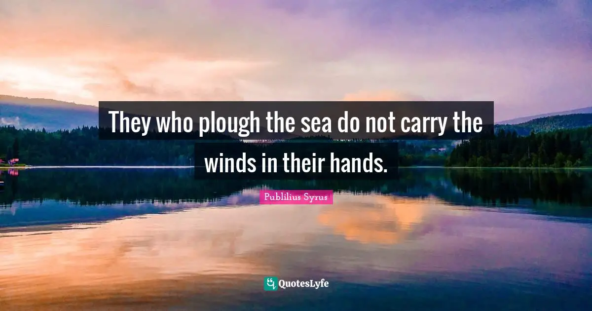 They who plough the sea do not carry the winds in their hands.