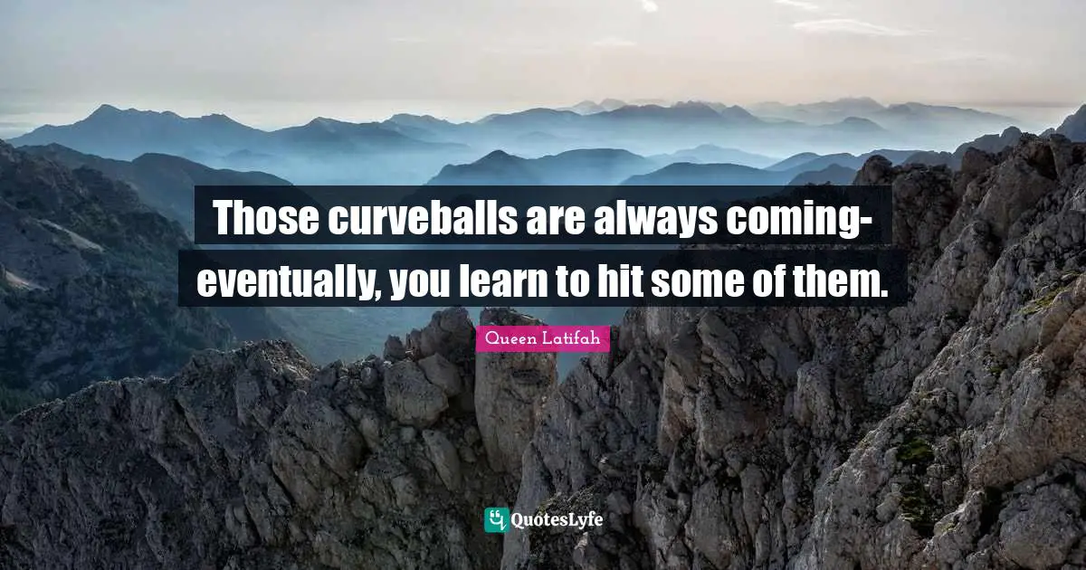 Those curveballs are always coming-eventually, you learn to hit some of them.