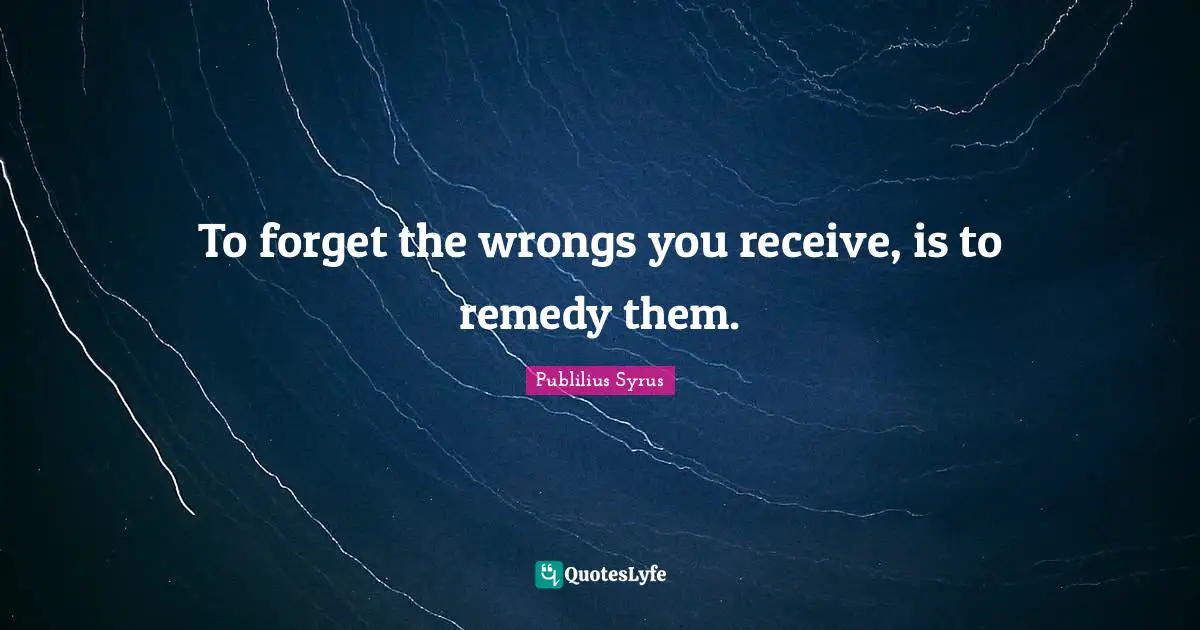 To forget the wrongs you receive, is to remedy them.