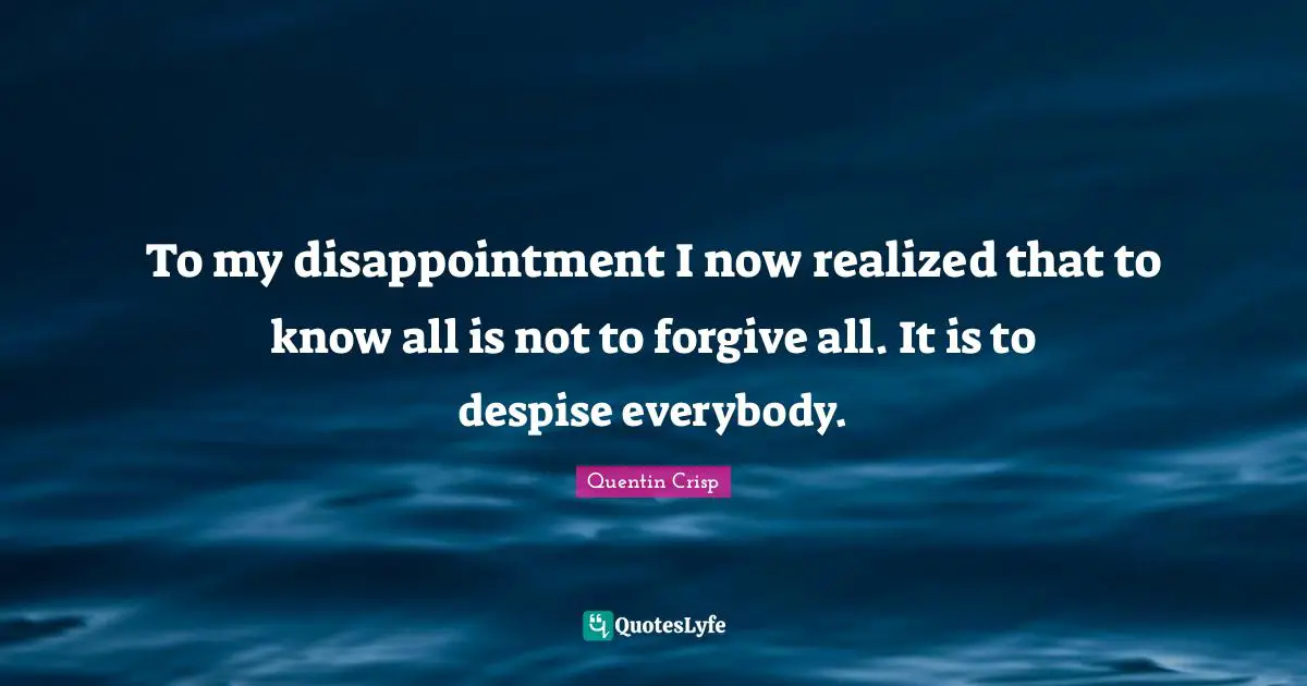 To my disappointment I now realized that to know all is not to forgive all. It is to despise everybody.
