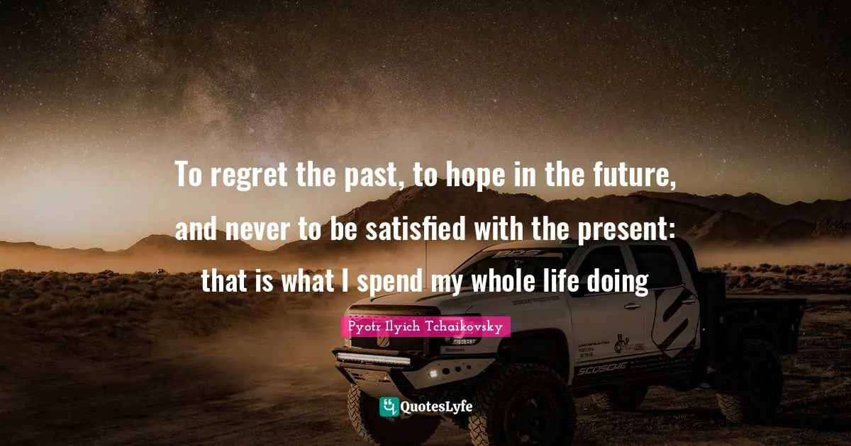 Regret Quotes: "To regret the past, to hope in the future, and never to be satisfied with the present: that is what I spend my whole life doing"