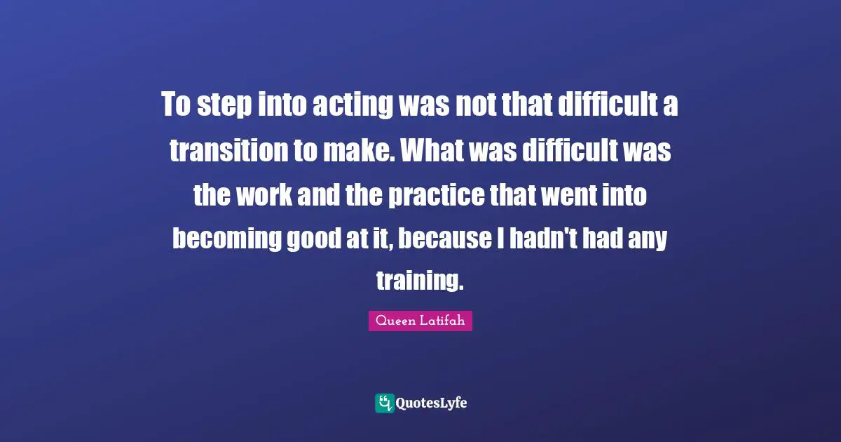 Queen Latifah Quotes: "To step into acting was not that difficult a transition to make. What was difficult was the work and the practice that went into becoming good at it, because I hadn't had any training."
